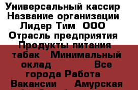 Универсальный кассир › Название организации ­ Лидер Тим, ООО › Отрасль предприятия ­ Продукты питания, табак › Минимальный оклад ­ 20 000 - Все города Работа » Вакансии   . Амурская обл.,Октябрьский р-н